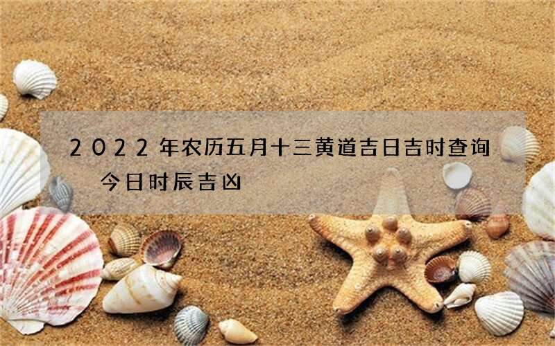 2022年农历五月十三黄道吉日吉时查询 今日时辰吉凶